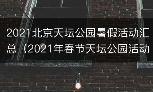 2021北京天坛公园暑假活动汇总（2021年春节天坛公园活动）
