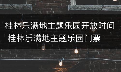 桂林乐满地主题乐园开放时间 桂林乐满地主题乐园门票