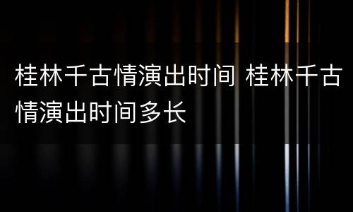 桂林千古情演出时间 桂林千古情演出时间多长