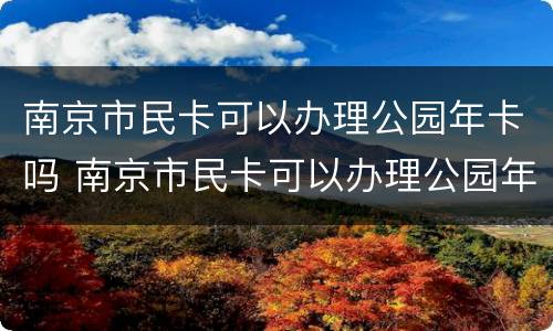 南京市民卡可以办理公园年卡吗 南京市民卡可以办理公园年卡吗