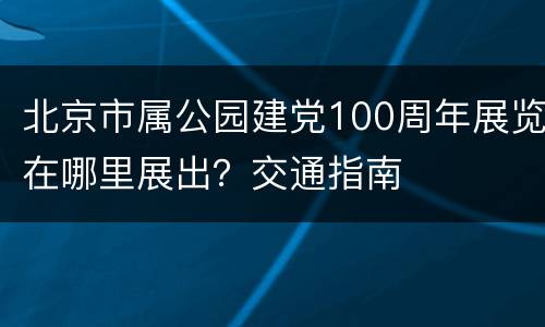 北京市属公园建党100周年展览在哪里展出？交通指南