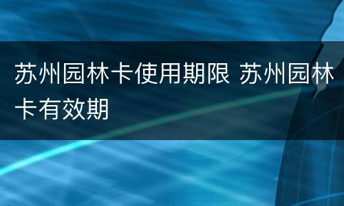 苏州园林卡使用期限 苏州园林卡有效期