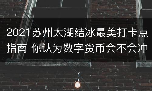 2021苏州太湖结冰最美打卡点指南 你认为数字货币会不会冲击现行的货币制度?
