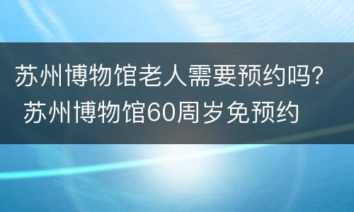 苏州博物馆老人需要预约吗？ 苏州博物馆60周岁免预约