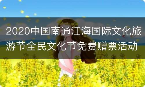 2020中国南通江海国际文化旅游节全民文化节免费赠票活动时间+入口