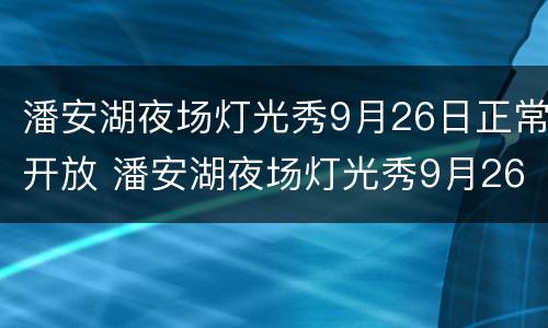 潘安湖夜场灯光秀9月26日正常开放 潘安湖夜场灯光秀9月26日正常开放吗