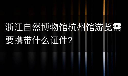 浙江自然博物馆杭州馆游览需要携带什么证件？
