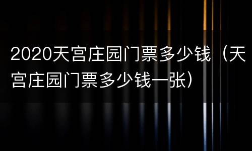 2020天宫庄园门票多少钱（天宫庄园门票多少钱一张）