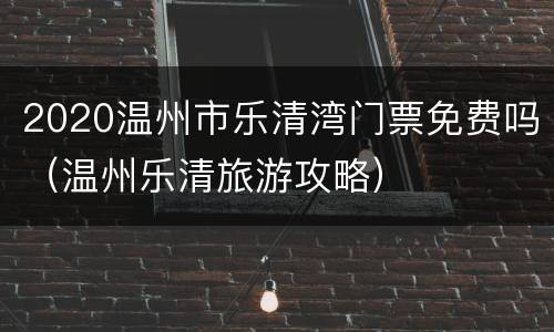 2020温州市乐清湾门票免费吗（温州乐清旅游攻略）