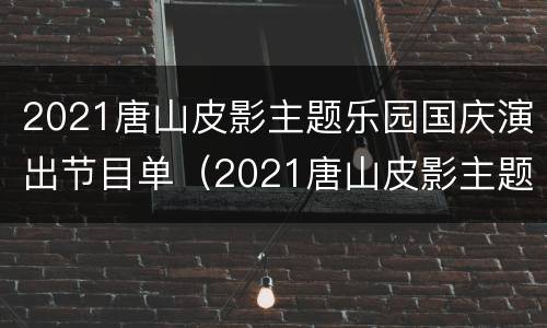 2021唐山皮影主题乐园国庆演出节目单（2021唐山皮影主题乐园国庆演出节目单图片）