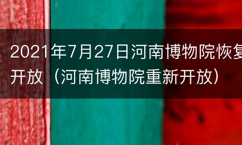 2021年7月27日河南博物院恢复开放（河南博物院重新开放）