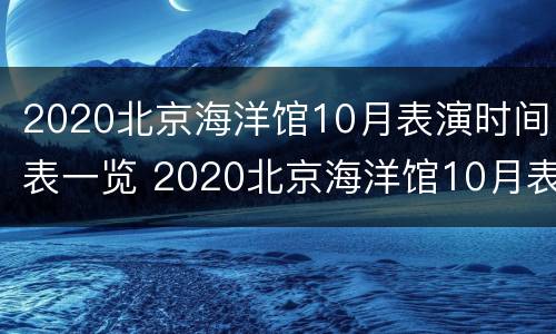 2020北京海洋馆10月表演时间表一览 2020北京海洋馆10月表演时间表一览图
