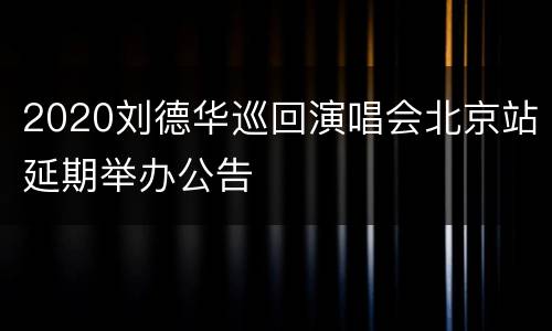 2020刘德华巡回演唱会北京站延期举办公告