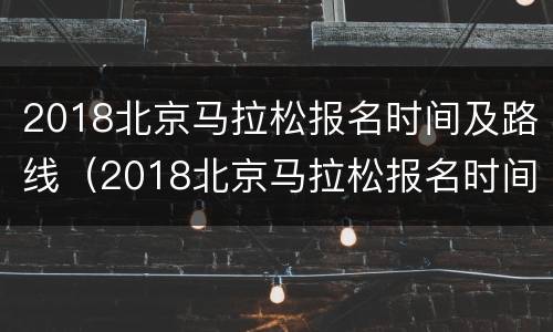 2018北京马拉松报名时间及路线（2018北京马拉松报名时间及路线图）