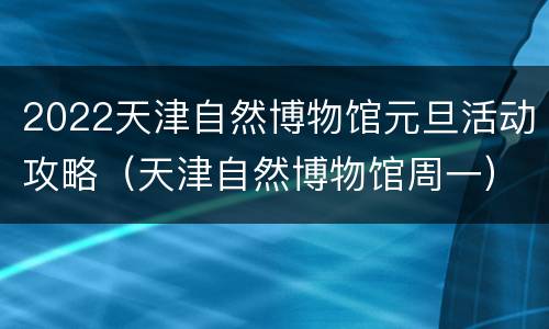 2022天津自然博物馆元旦活动攻略（天津自然博物馆周一）