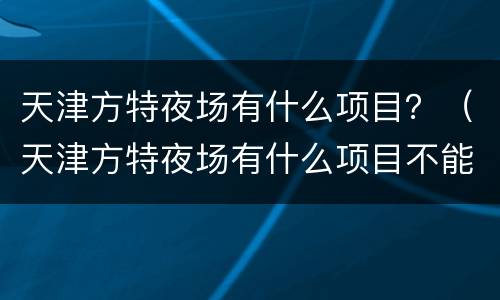 天津方特夜场有什么项目？（天津方特夜场有什么项目不能玩）