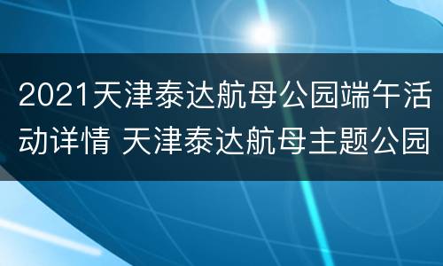 2021天津泰达航母公园端午活动详情 天津泰达航母主题公园春节开放吗