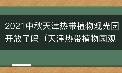 2021中秋天津热带植物观光园开放了吗（天津热带植物园观光园）