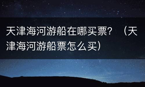 天津海河游船在哪买票？（天津海河游船票怎么买）