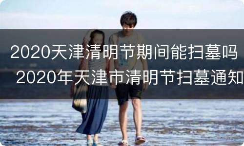 2020天津清明节期间能扫墓吗 2020年天津市清明节扫墓通知