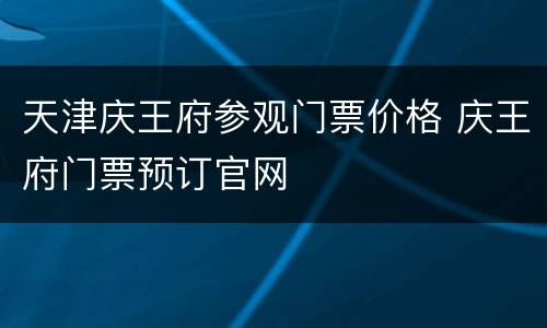 天津庆王府参观门票价格 庆王府门票预订官网