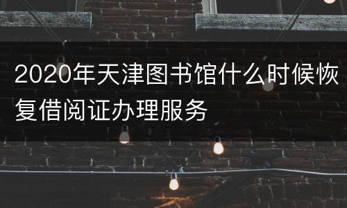 2020年天津图书馆什么时候恢复借阅证办理服务