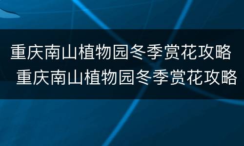 重庆南山植物园冬季赏花攻略 重庆南山植物园冬季赏花攻略图