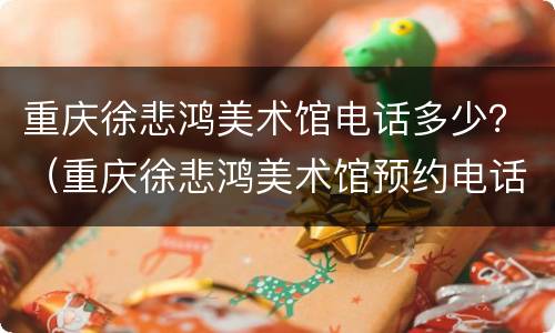 重庆徐悲鸿美术馆电话多少？（重庆徐悲鸿美术馆预约电话）