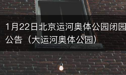 1月22日北京运河奥体公园闭园公告（大运河奥体公园）
