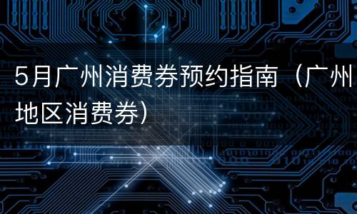 5月广州消费券预约指南（广州地区消费券）