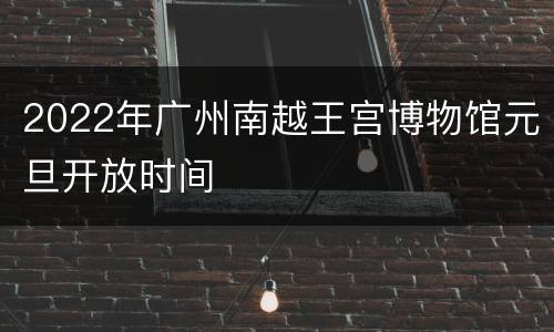 2022年广州南越王宫博物馆元旦开放时间