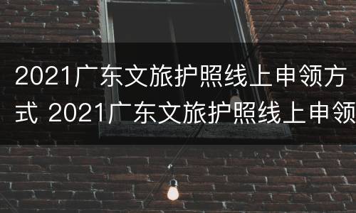 2021广东文旅护照线上申领方式 2021广东文旅护照线上申领方式有哪些