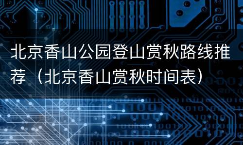 北京香山公园登山赏秋路线推荐（北京香山赏秋时间表）
