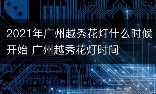 2021年广州越秀花灯什么时候开始 广州越秀花灯时间