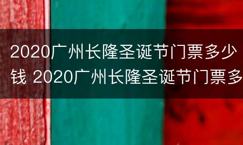 2020广州长隆圣诞节门票多少钱 2020广州长隆圣诞节门票多少钱啊