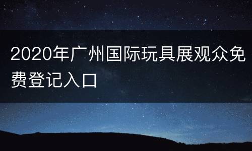 2020年广州国际玩具展观众免费登记入口