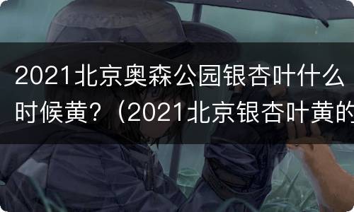 2021北京奥森公园银杏叶什么时候黄?（2021北京银杏叶黄的时间）