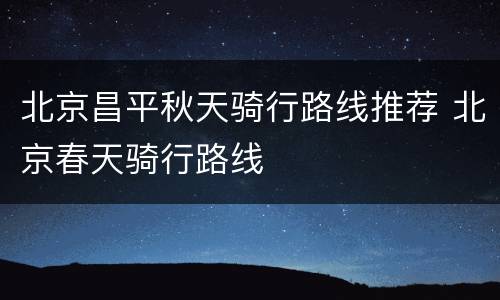 北京昌平秋天骑行路线推荐 北京春天骑行路线