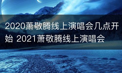 2020萧敬腾线上演唱会几点开始 2021萧敬腾线上演唱会