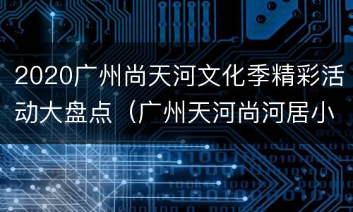 2020广州尚天河文化季精彩活动大盘点（广州天河尚河居小区）