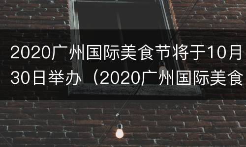 2020广州国际美食节将于10月30日举办（2020广州国际美食节将于10月30日举办英文）