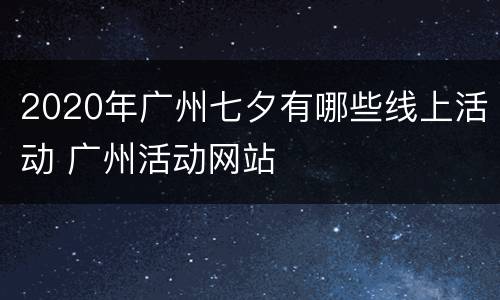 2020年广州七夕有哪些线上活动 广州活动网站