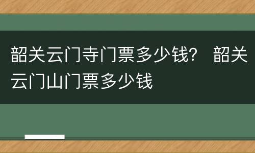 韶关云门寺门票多少钱？ 韶关云门山门票多少钱