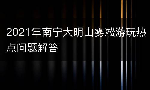2021年南宁大明山雾凇游玩热点问题解答