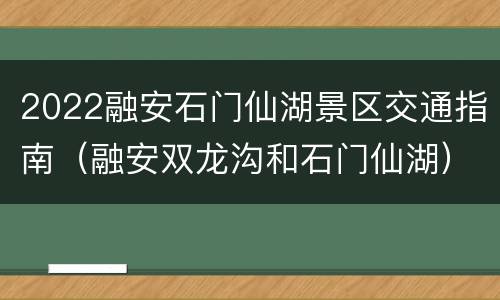 2022融安石门仙湖景区交通指南（融安双龙沟和石门仙湖）