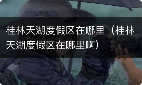 桂林天湖度假区在哪里（桂林天湖度假区在哪里啊）