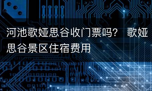 河池歌娅思谷收门票吗？ 歌娅思谷景区住宿费用