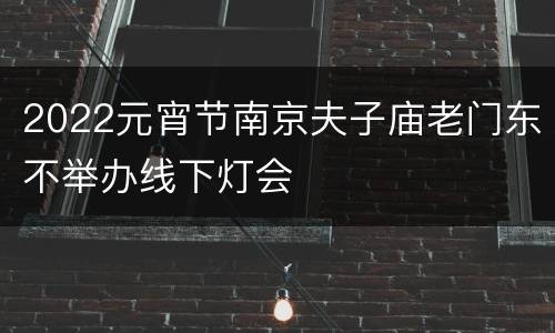 2022元宵节南京夫子庙老门东不举办线下灯会