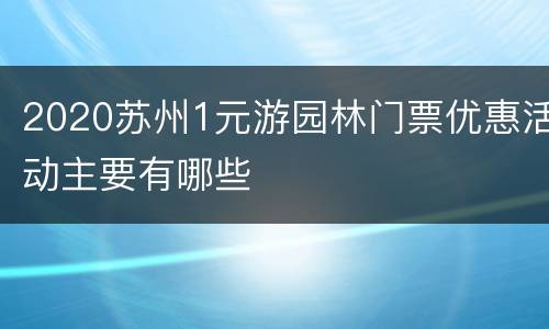 2020苏州1元游园林门票优惠活动主要有哪些