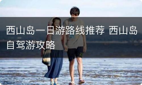 西山岛一日游路线推荐 西山岛自驾游攻略